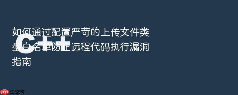 如何通过配置严苛的上传文件类型白名单防止远程代码执行漏洞指南