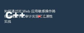 如何通过对 web 应用敏感操作路径实施数字化审计实现可追溯性实战