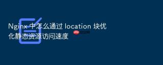nginx 中怎么通过 location 块优化静态资源访问速度