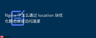 Nginx 中怎么通过 location 块优化静态资源访问速度