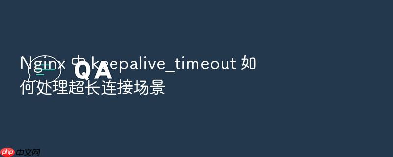 nginx 中 keepalive_timeout 如何处理超长连接场景