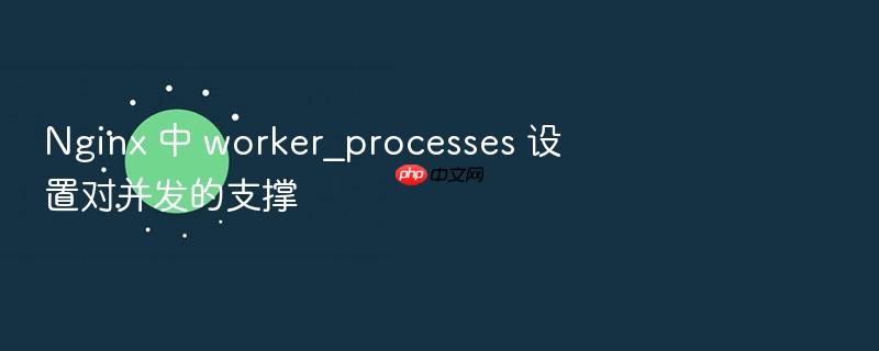 nginx 中 worker_processes 设置对并发的支撑