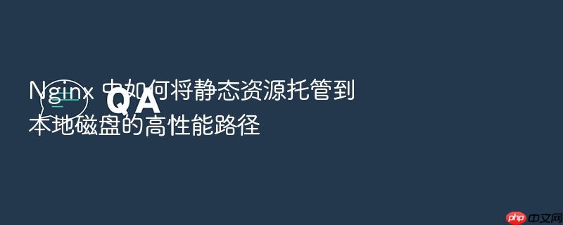 nginx 中如何将静态资源托管到本地磁盘的高性能路径