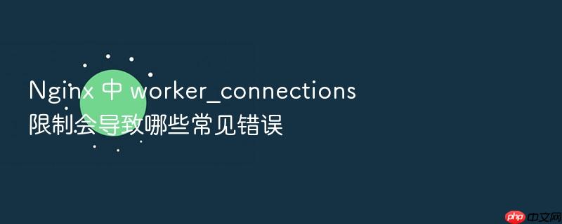nginx 中 worker_connections 限制会导致哪些常见错误