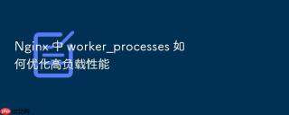 nginx 中 worker_processes 如何优化高负载性能