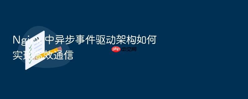 nginx 中异步事件驱动架构如何实现高效通信
