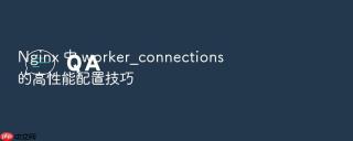 nginx 中 worker_connections 的高性能配置技巧
