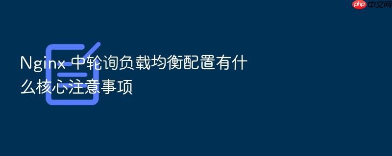 nginx 中轮询负载均衡配置有什么核心注意事项