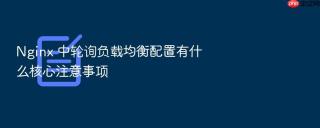 nginx 中轮询负载均衡配置有什么核心注意事项