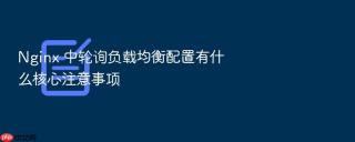 Nginx 中轮询负载均衡配置有什么核心注意事项