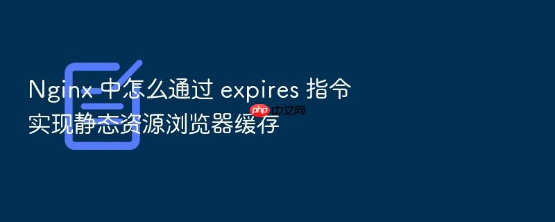 nginx 中怎么通过 expires 指令实现静态资源浏览器缓存
