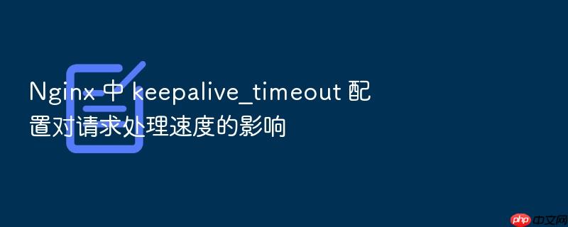 nginx 中 keepalive_timeout 配置对请求处理速度的影响