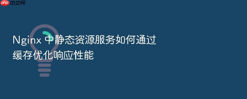 nginx 中静态资源服务如何通过缓存优化响应性能