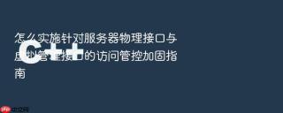 怎么实施针对服务器物理接口与虚拟管理接口的访问管控加固指南