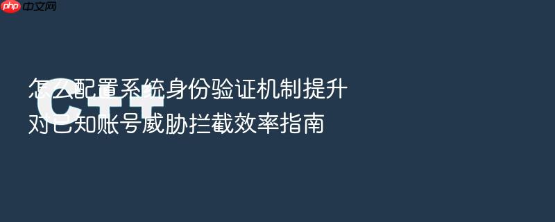 怎么配置系统身份验证机制提升对已知账号威胁拦截效率指南