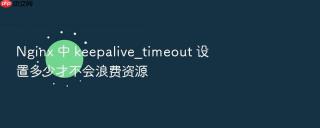 Nginx 中 keepalive_timeout 设置多少才不会浪费资源