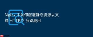 nginx 中如何配置静态资源以支持 http/2 多路复用