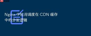 Nginx 中轮询调度在 CDN 缓存中的分发逻辑