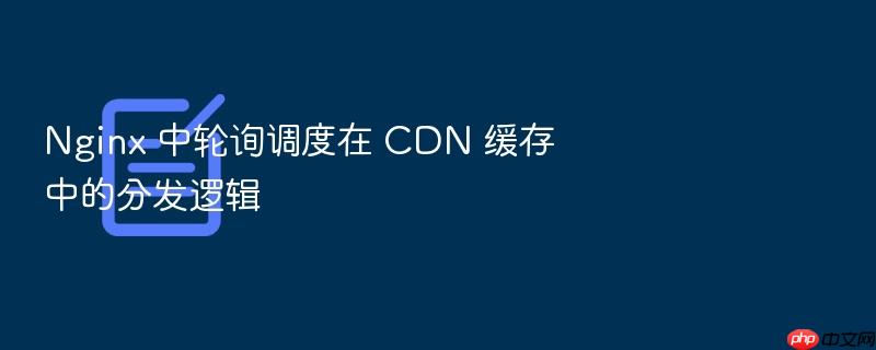 nginx 中轮询调度在 cdn 缓存中的分发逻辑