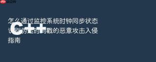 怎么通过监控系统时钟同步状态识别伪造时间戳的恶意攻击入侵指南