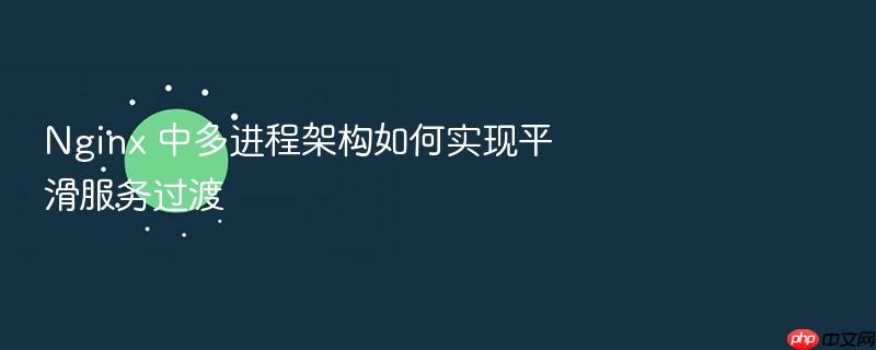 nginx 中多进程架构如何实现平滑服务过渡