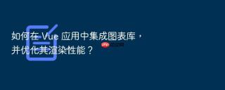 如何在 Vue 应用中集成图表库，并优化其渲染性能？