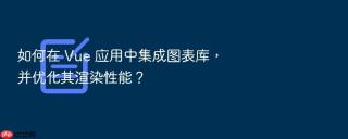 如何在 vue 应用中集成图表库,并优化其渲染性能?