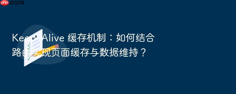 keep-alive 缓存机制:如何结合路由实现页面缓存与数据维持?