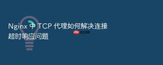 Nginx 中 TCP 代理如何解决连接超时响应问题