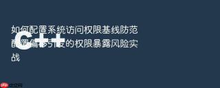 如何配置系统访问权限基线防范配置偏移引发的权限暴露风险实战