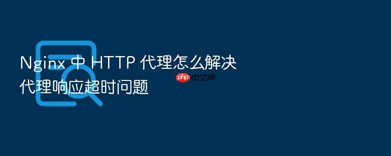 nginx 中 http 代理怎么解决代理响应超时问题