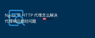 nginx 中 http 代理怎么解决代理响应超时问题