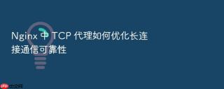 nginx 中 tcp 代理如何优化长连接通信可靠性