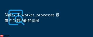 nginx 中 worker_processes 设置与负载均衡的协同