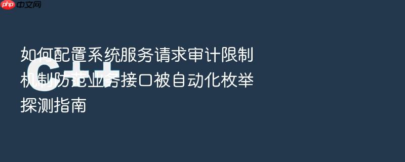 如何配置系统服务请求审计限制机制防范业务接口被自动化枚举探测指南