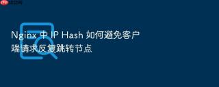 Nginx 中 IP Hash 如何避免客户端请求反复跳转节点