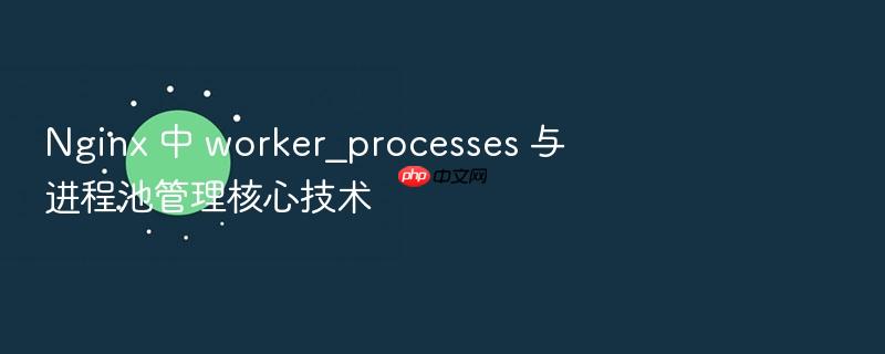 nginx 中 worker_processes 与进程池管理核心技术