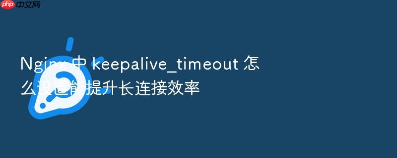nginx 中 keepalive_timeout 怎么设置能提升长连接效率