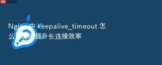 nginx 中 keepalive_timeout 怎么设置能提升长连接效率