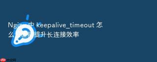 Nginx 中 keepalive_timeout 怎么设置能提升长连接效率