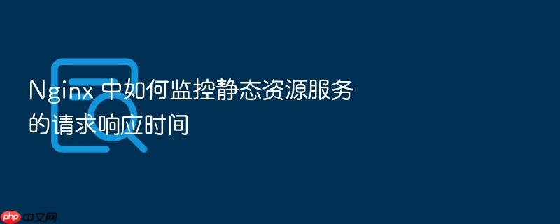 nginx 中如何监控静态资源服务的请求响应时间