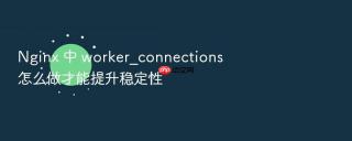 nginx 中 worker_connections 怎么做才能提升稳定性