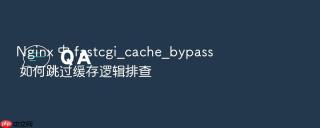 nginx 中 fastcgi_cache_bypass 如何跳过缓存逻辑排查