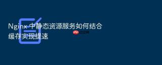 Nginx 中静态资源服务如何结合缓存实现提速