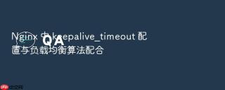 Nginx 中 keepalive_timeout 配置与负载均衡算法配合