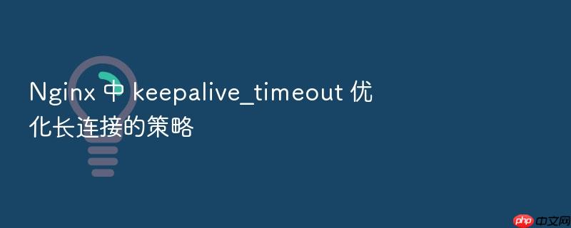 nginx 中 keepalive_timeout 优化长连接的策略