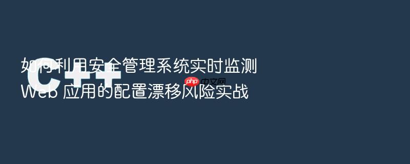 如何利用安全管理系统实时监测 web 应用的配置漂移风险实战