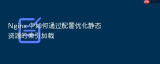 Nginx 中如何通过配置优化静态资源的索引加载