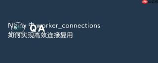 nginx 中 worker_connections 如何实现高效连接复用