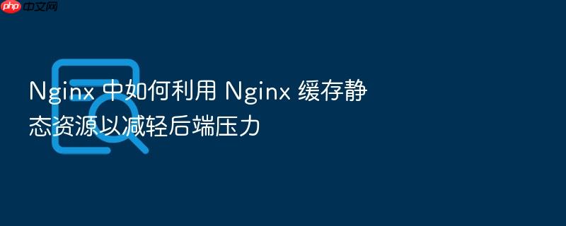 nginx 中如何利用 nginx 缓存静态资源以减轻后端压力